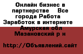 Онлайн бизнес в партнерстве. - Все города Работа » Заработок в интернете   . Амурская обл.,Мазановский р-н